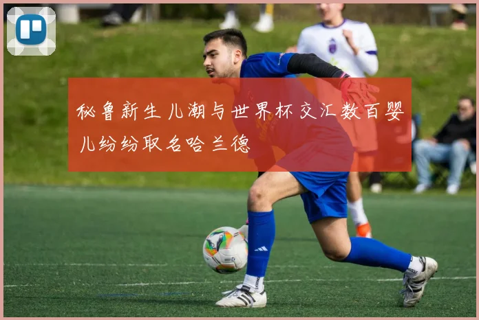 秘鲁新生儿潮与世界杯交汇数百婴儿纷纷取名哈兰德