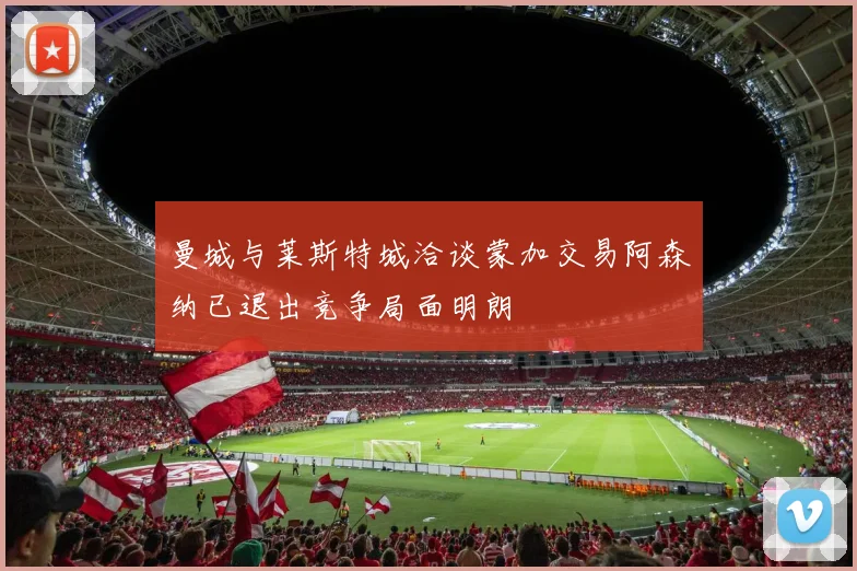 曼城与莱斯特城洽谈蒙加交易阿森纳已退出竞争局面明朗