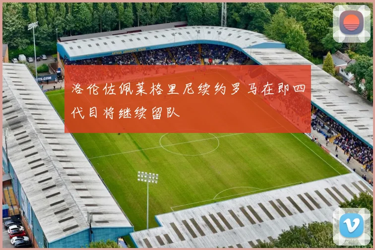 洛伦佐佩莱格里尼续约罗马在即四代目将继续留队