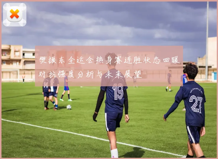 樊振东全运会热身赛连胜状态回暖对抗强度分析与未来展望