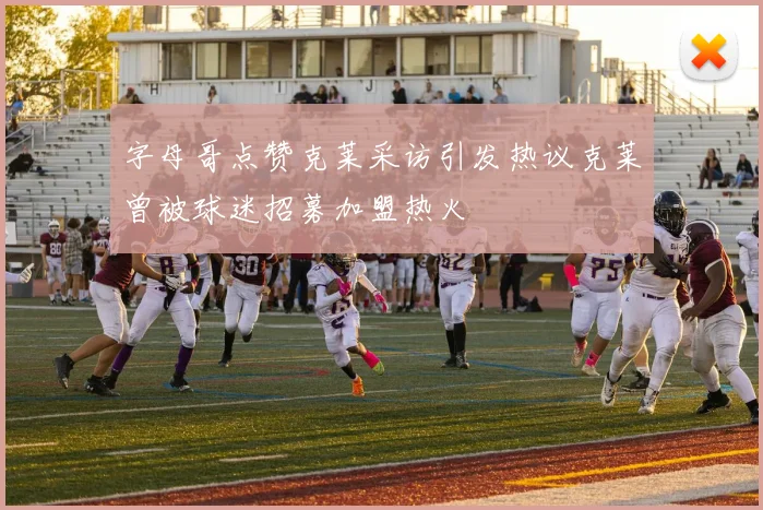 字母哥点赞克莱采访引发热议克莱曾被球迷招募加盟热火