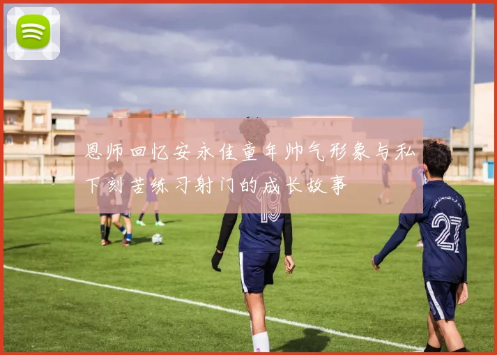 恩师回忆安永佳童年帅气形象与私下刻苦练习射门的成长故事
