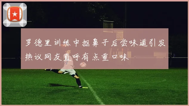 罗德里训练中抠鼻子后尝味道引发热议网友直呼有点重口味