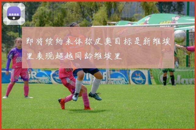 即将续约米体称皮奥目标是新维埃里表现超越同龄维埃里