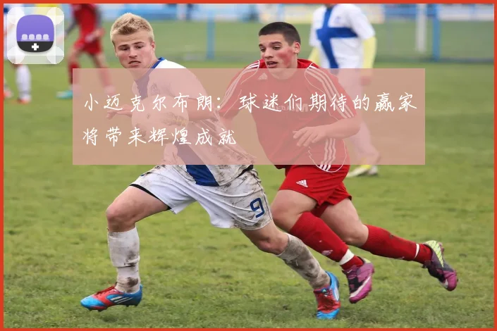 小迈克尔布朗：球迷们期待的赢家将带来辉煌成就