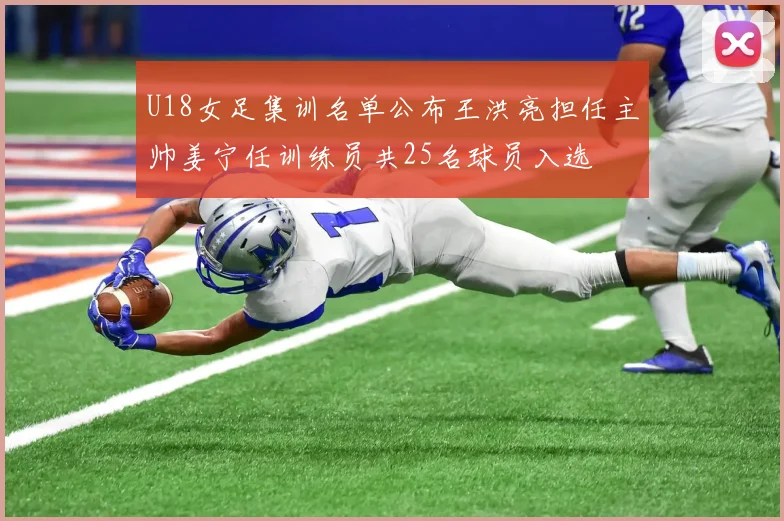 U18女足集训名单公布王洪亮担任主帅姜宁任训练员共25名球员入选